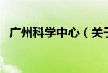 廣州科學(xué)中心（關(guān)于廣州科學(xué)中心的介紹）