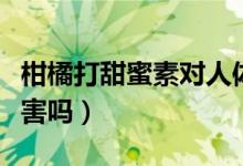 柑橘打甜蜜素對(duì)人體有害嗎（甜蜜素對(duì)人體有害嗎）
