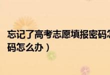 忘記了高考志愿填報密碼怎么辦（2022高考忘記志愿填報密碼怎么辦）