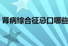 腎病綜合征忌口哪些（腎病患者忌口有哪些）