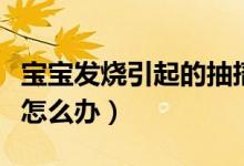 寶寶發(fā)燒引起的抽搐怎么辦（寶寶發(fā)燒就抽搐怎么辦）