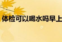 體檢可以喝水嗎早上抽血（體檢可以喝水嗎）