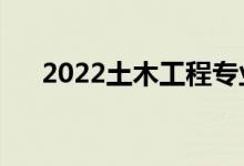 2022土木工程專業(yè)課程（主要學(xué)什么）