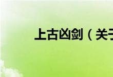 上古兇劍（關(guān)于上古兇劍的介紹）