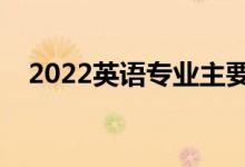 2022英語專業(yè)主要學(xué)什么（課程有哪些）