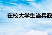 在校大學(xué)生當(dāng)兵政策（有哪些優(yōu)惠政策）