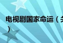 電視劇國(guó)家命運(yùn)（關(guān)于電視劇國(guó)家命運(yùn)的介紹）