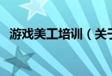 游戲美工培訓(xùn)（關(guān)于游戲美工培訓(xùn)的介紹）