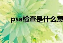 psa檢查是什么意思（psa檢查是什么）