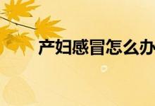 產(chǎn)婦感冒怎么辦（四大妙招告訴你）