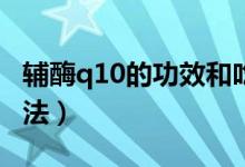 輔酶q10的功效和吃法（輔酶Q10的功效和吃法）