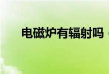 電磁爐有輻射嗎（電磁爐是有輻射的）