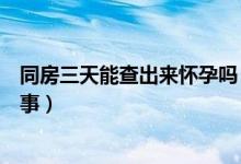 同房三天能查出來懷孕嗎（同房三天居然查出懷孕是怎么回事）