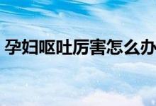 孕婦嘔吐厲害怎么辦（三個(gè)簡單的方法推薦）