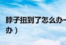 脖子扭到了怎么辦一動就疼（脖子扭到了怎么辦）