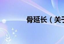 骨延長（關(guān)于骨延長的介紹）