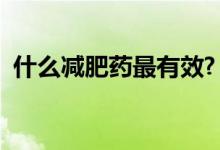 什么減肥藥最有效?（最有效減肥藥有哪些）