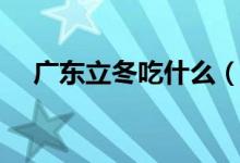 廣東立冬吃什么（廣東立冬要吃的食物）