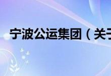 寧波公運(yùn)集團(tuán)（關(guān)于寧波公運(yùn)集團(tuán)的介紹）