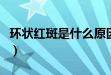 環(huán)狀紅斑是什么原因形成的（環(huán)狀紅斑是什么）