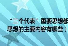 “三個(gè)代表”重要思想都包含了哪些內(nèi)容?（三個(gè)代表重要思想的主要內(nèi)容有哪些）