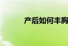 產(chǎn)后如何豐胸（一起來(lái)了解下）