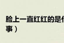 臉上一直紅紅的是什么原因（面色潮紅怎么回事）