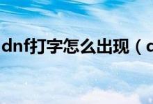 dnf打字怎么出現(xiàn)（dnf打字出去不顯示原因）