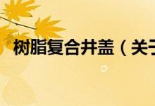樹脂復合井蓋（關(guān)于樹脂復合井蓋的介紹）