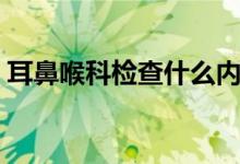 耳鼻喉科檢查什么內(nèi)容（耳鼻喉科檢查什么）