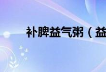 補(bǔ)脾益氣粥（益脾粥的功效與作用）