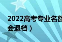 2022高考專業(yè)名額滿了會退檔嗎（什么情況會退檔）