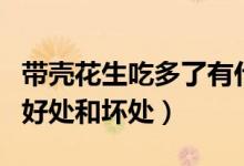 帶殼花生吃多了有什么壞處（吃帶殼煮花生的好處和壞處）