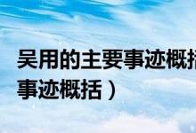 吳用的主要事跡概括（水滸傳智多星吳用經(jīng)典事跡概括）