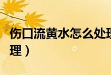 傷口流黃水怎么處理方法（傷口流黃水怎么處理）