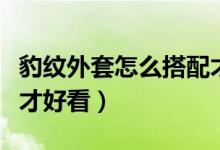 豹紋外套怎么搭配才好看（豹紋外套如何搭配才好看）