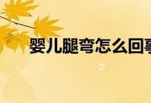 嬰兒腿彎怎么回事（嬰兒腿彎怎么辦）