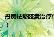 丹黃祛瘀膠囊治療什么（丹黃祛瘀膠囊怎么樣）