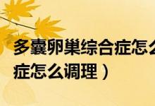 多囊卵巢綜合癥怎么調(diào)理排卵（多囊卵巢綜合癥怎么調(diào)理）