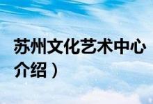 蘇州文化藝術(shù)中心（關(guān)于蘇州文化藝術(shù)中心的介紹）