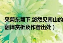 采菊東籬下,悠然見南山的譯文（采菊東籬下悠然見南山全詩翻譯賞析及作者出處）