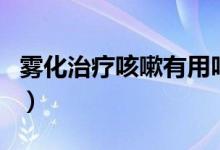 霧化治療咳嗽有用嗎（霧化治療咳嗽有效果嗎）