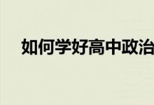如何學(xué)好高中政治（高中政治學(xué)習(xí)方法）