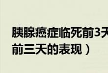 胰腺癌癥臨死前3天的征兆（胰腺癌晚期臨死前三天的表現(xiàn)）
