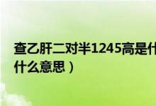 查乙肝二對半1245高是什么意思（乙肝兩對半1245陽性是什么意思）