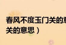 春風(fēng)不度玉門(mén)關(guān)的意思是什么（春風(fēng)不度玉門(mén)關(guān)的意思）