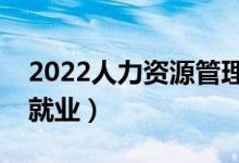 2022人力資源管理專業(yè)前景怎么樣（好不好就業(yè)）