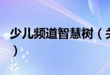 少兒頻道智慧樹（關(guān)于少兒頻道智慧樹的介紹）