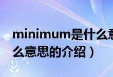 minimum是什么意思（關(guān)于minimum是什么意思的介紹）