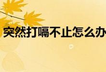 突然打嗝不止怎么辦（突然打嗝不止怎么辦）